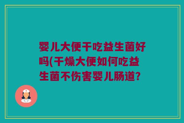 婴儿大便干吃益生菌好吗(干燥大便如何吃益生菌不伤害婴儿肠道? 婴儿大便干吃益生菌好吗(干燥大便如何吃益生菌不伤害婴儿肠道?