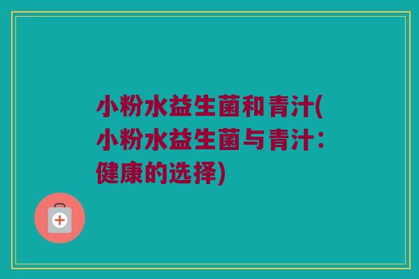 小粉水益生菌和青汁(小粉水益生菌与青汁:健康的选择) 小粉水益生菌和青汁(小粉水益生菌与青汁:健康的选择)