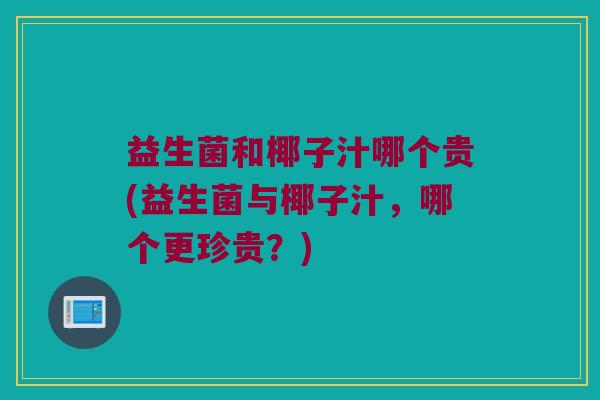益生菌和椰子汁哪个贵(益生菌与椰子汁，哪个更珍贵？)