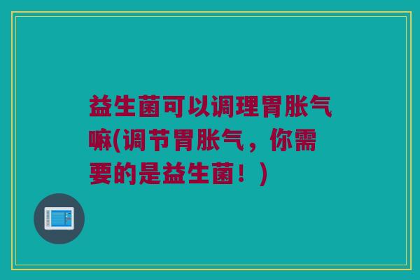 益生菌可以调理胃嘛(调节胃,你需要的是益生菌!) 益生菌可以调理胃嘛(调节胃,你需要的是益生菌!)