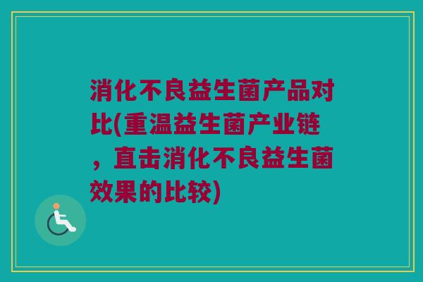 益生菌产品对比(重温益生菌产业链,直击益生菌效果的比较) 益生菌产品对比(重温益生菌产业链,直击益生菌效果的比较)