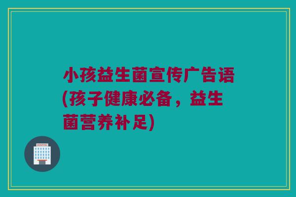 小孩益生菌宣传广告语(孩子健康必备,益生菌营养补足) 小孩益生菌宣传广告语(孩子健康必备,益生菌营养补足)