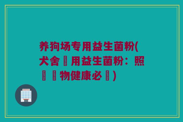 养狗场专用益生菌粉(犬舍專用益生菌粉:照顧寵物健康必備) 养狗场专用益生菌粉(犬舍專用益生菌粉:照顧寵物健康必備)