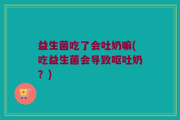 益生菌吃了会吐奶嘛(吃益生菌会导致奶?) 益生菌吃了会吐奶嘛(吃益生菌会导致奶?)