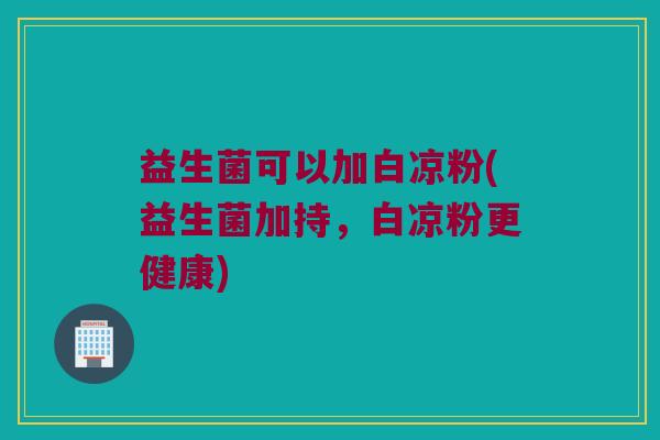 益生菌可以加白凉粉(益生菌加持，白凉粉更健康)