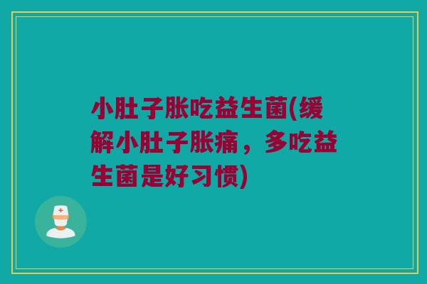 小肚子胀吃益生菌(缓解小肚子胀痛,多吃益生菌是好习惯) 小肚子胀吃益生菌(缓解小肚子胀痛,多吃益生菌是好习惯)