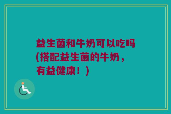 益生菌和牛奶可以吃吗(搭配益生菌的牛奶，有益健康！)