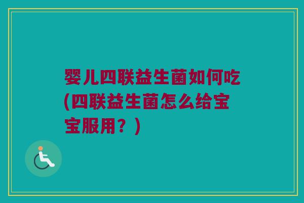婴儿四联益生菌如何吃(四联益生菌怎么给宝宝服用?) 婴儿四联益生菌如何吃(四联益生菌怎么给宝宝服用?)