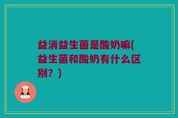益消益生菌是酸奶嘛(益生菌和酸奶有什么区别?) 益消益生菌是酸奶嘛(益生菌和酸奶有什么区别?)