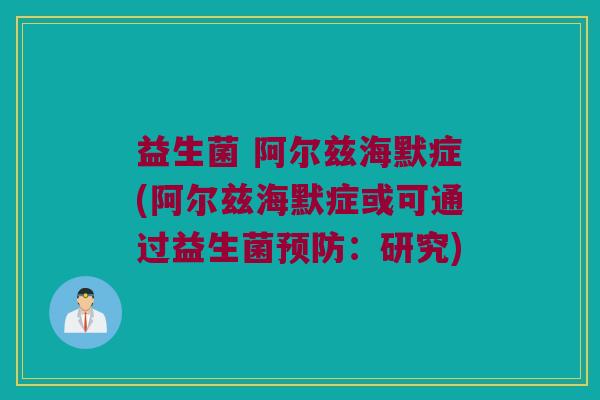 益生菌 阿尔兹海默症(阿尔兹海默症或可通过益生菌:研究) 益生菌 阿尔兹海默症(阿尔兹海默症或可通过益生菌:研究)