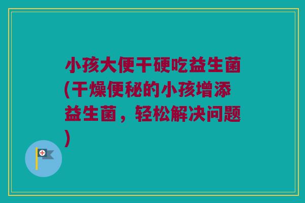 小孩大便干硬吃益生菌(干燥的小孩增添益生菌,轻松解决问题) 小孩大便干硬吃益生菌(干燥的小孩增添益生菌,轻松解决问题)