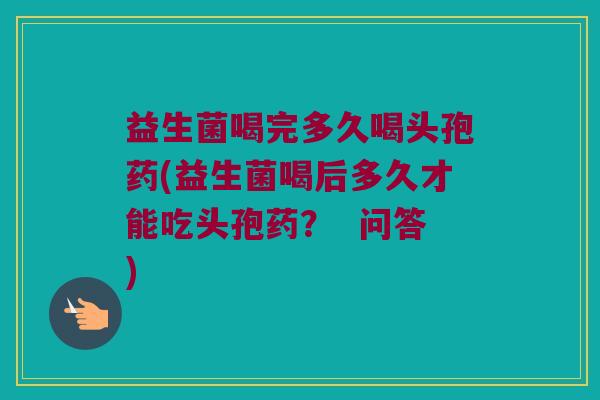 益生菌喝完多久喝头孢药(益生菌喝后多久才能吃头孢药? 问答) 益生菌喝完多久喝头孢药(益生菌喝后多久才能吃头孢药? 问答)