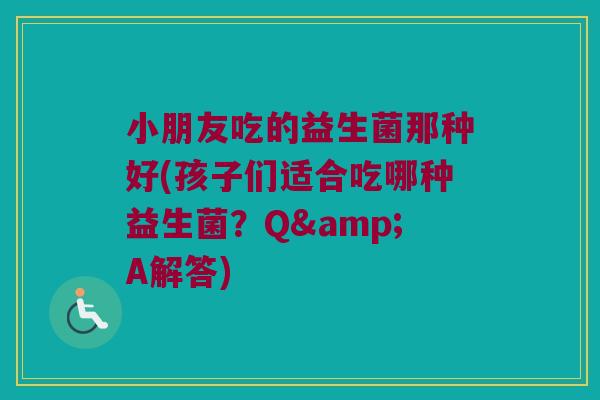 小朋友吃的益生菌那种好(孩子们适合吃哪种益生菌？Q&A解答)
