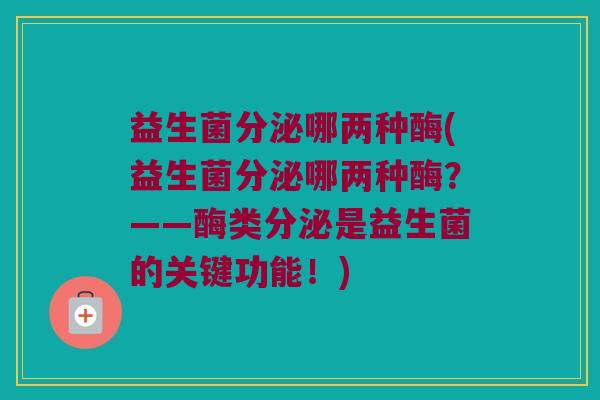 益生菌分泌哪两种酶(益生菌分泌哪两种酶？——酶类分泌是益生菌的关键功能！)