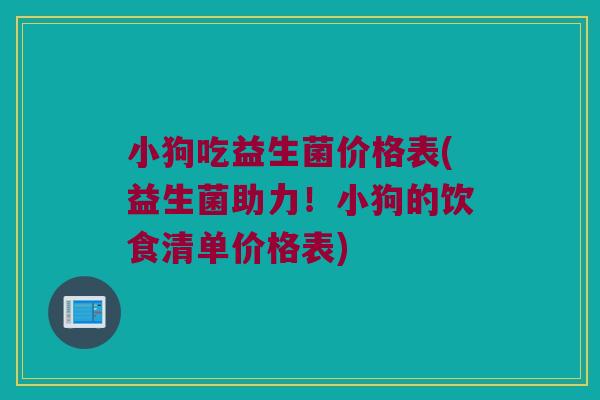 小狗吃益生菌价格表(益生菌助力!小狗的饮食清单价格表) 小狗吃益生菌价格表(益生菌助力!小狗的饮食清单价格表)