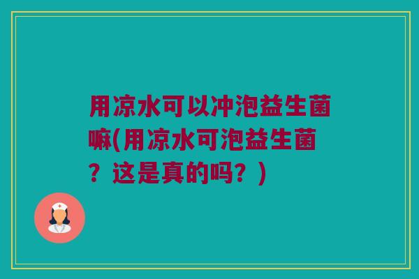 用凉水可以冲泡益生菌嘛(用凉水可泡益生菌?这是真的吗?) 用凉水可以冲泡益生菌嘛(用凉水可泡益生菌?这是真的吗?)