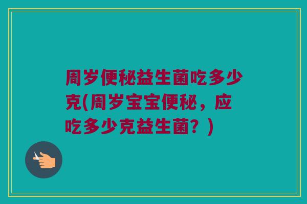 周岁益生菌吃多少克(周岁宝宝,应吃多少克益生菌?) 周岁益生菌吃多少克(周岁宝宝,应吃多少克益生菌?)