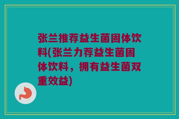 张兰推荐益生菌固体饮料(张兰力荐益生菌固体饮料,拥有益生菌双重效益) 张兰推荐益生菌固体饮料(张兰力荐益生菌固体饮料,拥有益生菌双重效益)