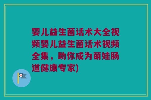 婴儿益生菌话术大全视频婴儿益生菌话术视频全集,助你成为萌娃肠道健康专家) 婴儿益生菌话术大全视频婴儿益生菌话术视频全集,助你成为萌娃肠道健康专家)
