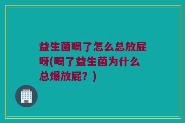 益生菌喝了怎么总放屁呀(喝了益生菌为什么总爆放屁？)