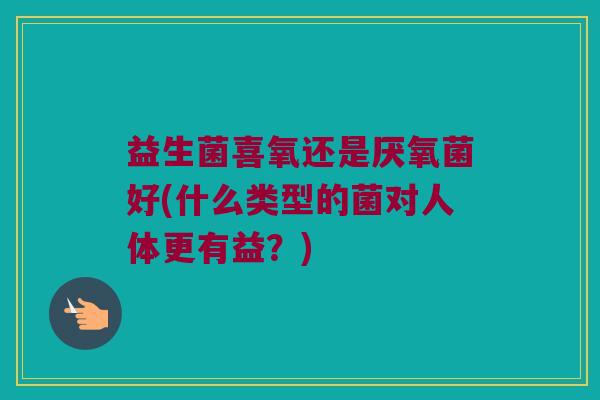 益生菌喜氧还是厌氧菌好(什么类型的菌对人体更有益？)