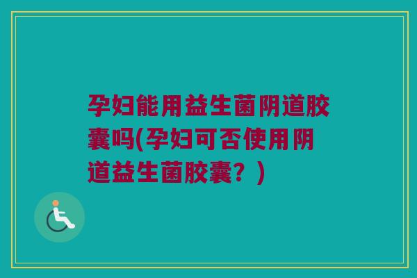 孕妇能用益生菌胶囊吗(孕妇可否使用益生菌胶囊?) 孕妇能用益生菌胶囊吗(孕妇可否使用益生菌胶囊?)
