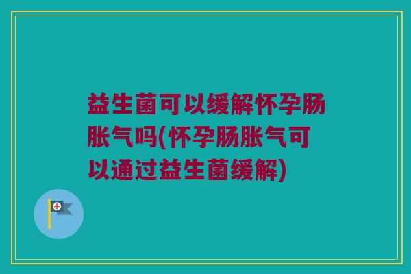 益生菌可以缓解怀孕肠胀气吗(怀孕肠胀气可以通过益生菌缓解)