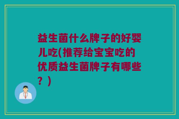 益生菌什么牌子的好婴儿吃(推荐给宝宝吃的优质益生菌牌子有哪些?) 益生菌什么牌子的好婴儿吃(推荐给宝宝吃的优质益生菌牌子有哪些?)