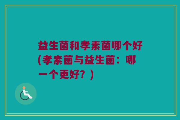 益生菌和孝素菌哪个好(孝素菌与益生菌:哪一个更好?) 益生菌和孝素菌哪个好(孝素菌与益生菌:哪一个更好?)