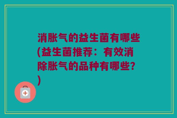 消的益生菌有哪些(益生菌推荐:有效消除的品种有哪些?) 消的益生菌有哪些(益生菌推荐:有效消除的品种有哪些?)