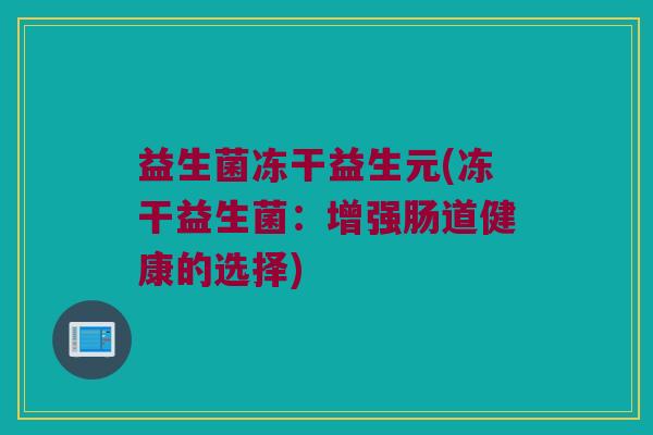 益生菌冻干益生元(冻干益生菌:增强肠道健康的选择) 益生菌冻干益生元(冻干益生菌:增强肠道健康的选择)