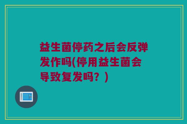 益生菌停药之后会反弹发作吗(停用益生菌会导致复发吗？)