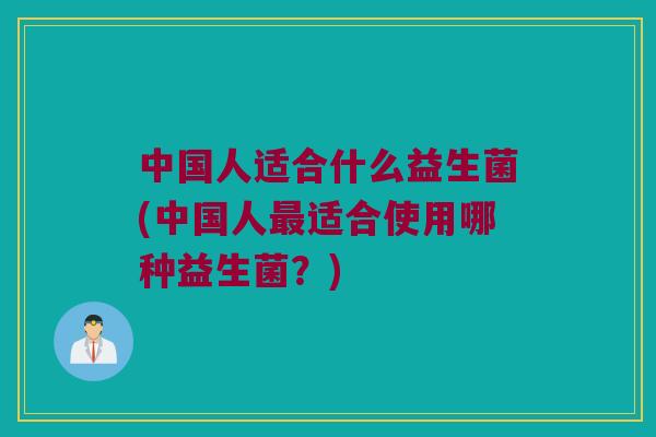 中国人适合什么益生菌(中国人适合使用哪种益生菌?) 中国人适合什么益生菌(中国人适合使用哪种益生菌?)