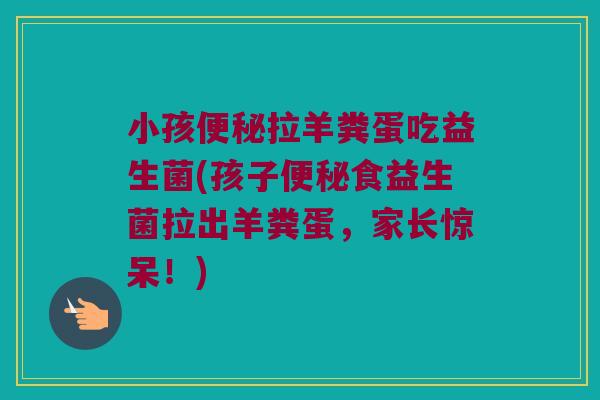 小孩拉羊粪蛋吃益生菌(孩子食益生菌拉出羊粪蛋,家长惊呆!) 小孩拉羊粪蛋吃益生菌(孩子食益生菌拉出羊粪蛋,家长惊呆!)