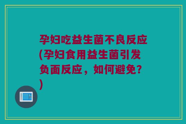 孕妇吃益生菌不良反应(孕妇食用益生菌引发负面反应,如何避免?) 孕妇吃益生菌不良反应(孕妇食用益生菌引发负面反应,如何避免?)