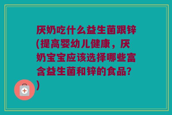 厌奶吃什么益生菌跟锌(提高婴幼儿健康，厌奶宝宝应该选择哪些富含益生菌和锌的食品？)