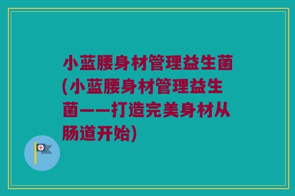 小蓝腰身材管理益生菌(小蓝腰身材管理益生菌——打造完美身材从肠道开始) 小蓝腰身材管理益生菌(小蓝腰身材管理益生菌——打造完美身材从肠道开始)
