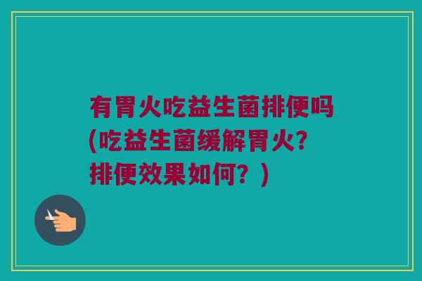 有胃火吃益生菌排便吗(吃益生菌缓解胃火?排便效果如何?) 有胃火吃益生菌排便吗(吃益生菌缓解胃火?排便效果如何?)