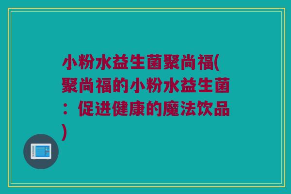 小粉水益生菌聚尚福(聚尚福的小粉水益生菌:促进健康的魔法饮品) 小粉水益生菌聚尚福(聚尚福的小粉水益生菌:促进健康的魔法饮品)