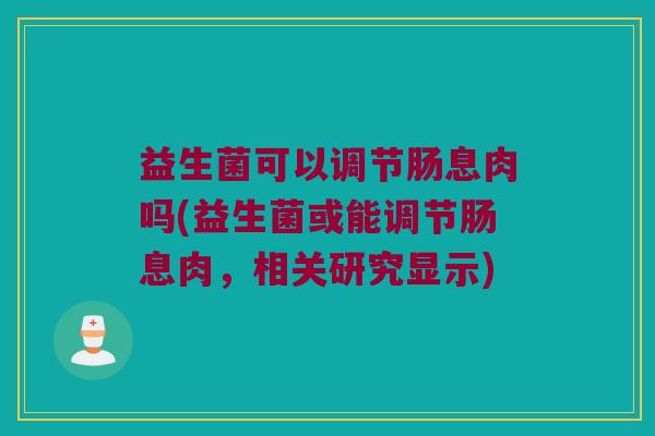 益生菌可以调节肠息肉吗(益生菌或能调节肠息肉，相关研究显示)