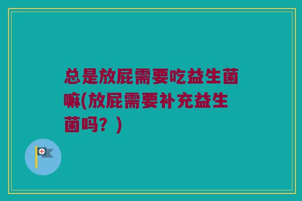总是放屁需要吃益生菌嘛(放屁需要补充益生菌吗?) 总是放屁需要吃益生菌嘛(放屁需要补充益生菌吗?)