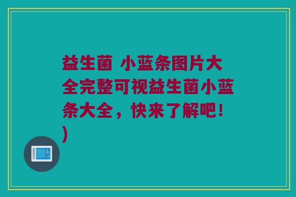 益生菌 小蓝条图片大全完整可视益生菌小蓝条大全,快来了解吧!) 益生菌 小蓝条图片大全完整可视益生菌小蓝条大全,快来了解吧!)