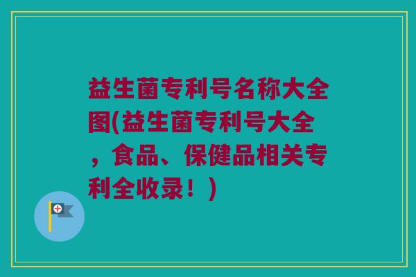 益生菌专利号名称大全图(益生菌专利号大全，食品、保健品相关专利全收录！)