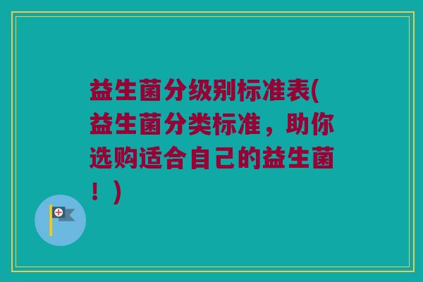 益生菌分级别标准表(益生菌分类标准,助你选购适合自己的益生菌!) 益生菌分级别标准表(益生菌分类标准,助你选购适合自己的益生菌!)