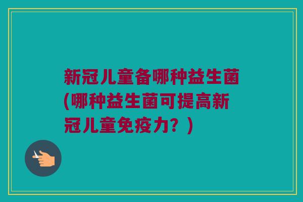 新冠儿童备哪种益生菌(哪种益生菌可提高新冠儿童免疫力？)