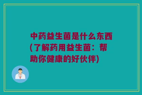 益生菌是什么东西(了解药用益生菌:帮助你健康的好伙伴) 益生菌是什么东西(了解药用益生菌:帮助你健康的好伙伴)