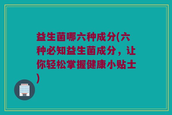 益生菌哪六种成分(六种必知益生菌成分，让你轻松掌握健康小贴士)