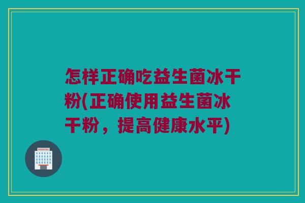 怎样正确吃益生菌冰干粉(正确使用益生菌冰干粉，提高健康水平)