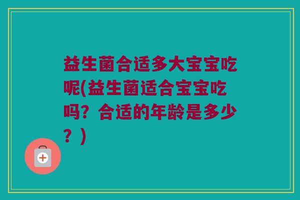 益生菌合适多大宝宝吃呢(益生菌适合宝宝吃吗？合适的年龄是多少？)