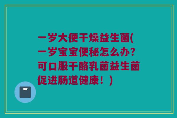 一岁大便干燥益生菌(一岁宝宝怎么办？可口服干酪乳菌益生菌促进肠道健康！)